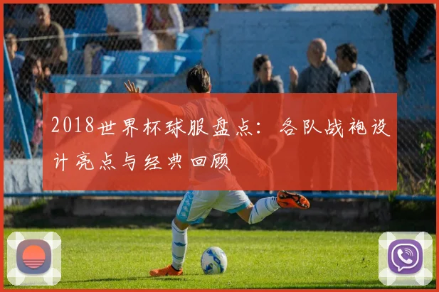 2018世界杯球服盘点:各队战袍设计亮点与经典回顾