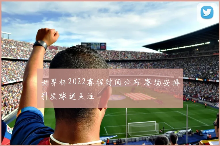 世界杯2022赛程时间公布 赛场安排引发球迷关注