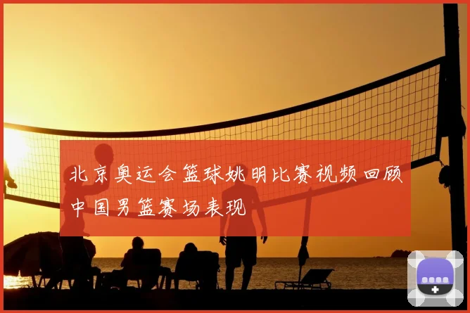 北京奥运会篮球姚明比赛视频回顾中国男篮赛场表现