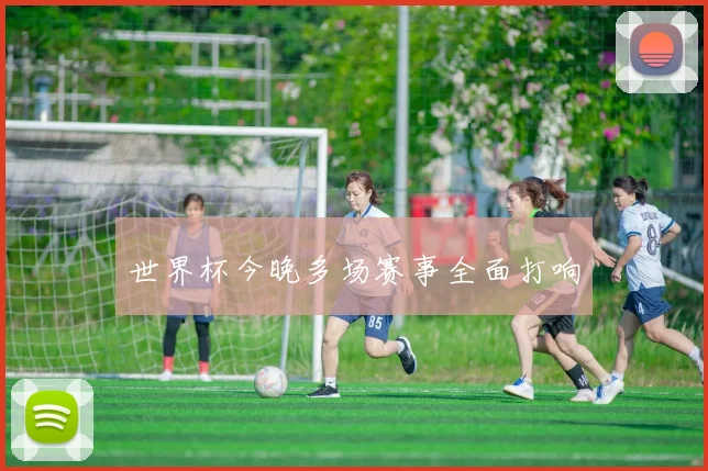 世界杯今晚多场赛事全面打响