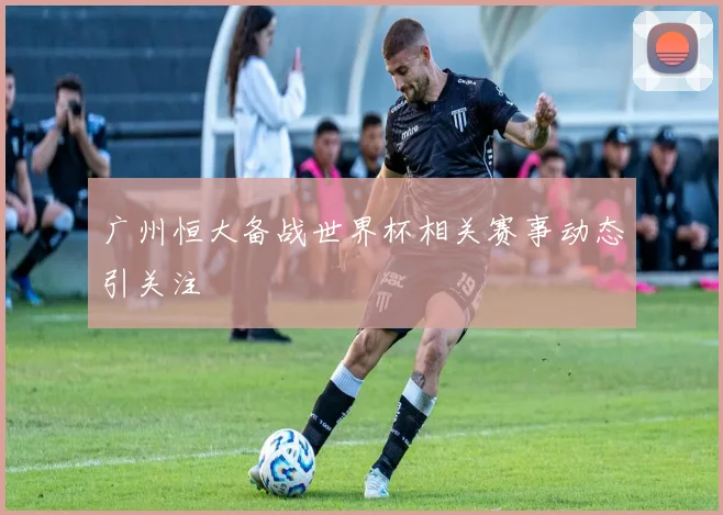 广州恒大备战世界杯相关赛事动态引关注