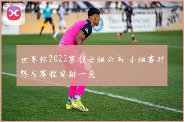 世界杯2022赛程分组公布 小组赛对阵与赛程安排一览