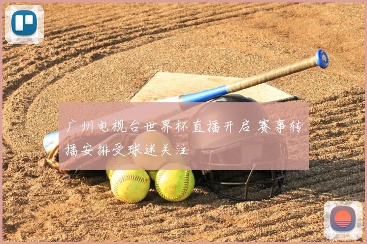 广州电视台世界杯直播开启 赛事转播安排受球迷关注