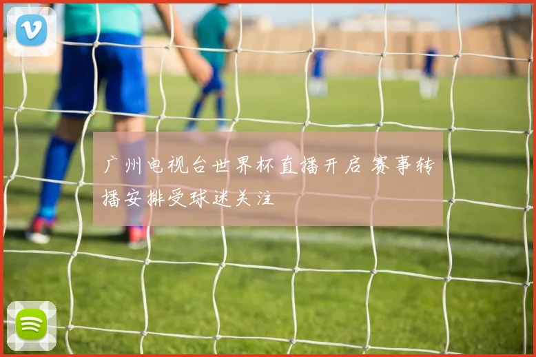 广州电视台世界杯直播开启 赛事转播安排受球迷关注