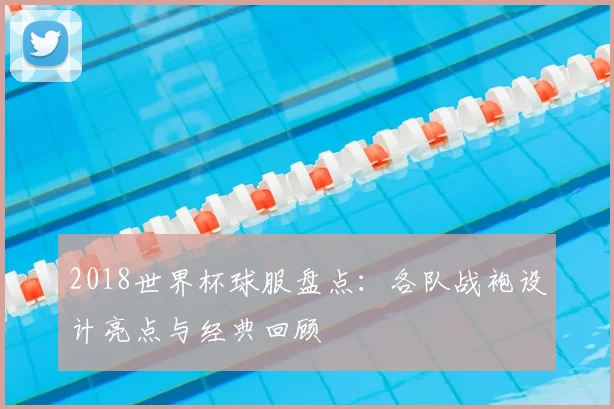2018世界杯球服盘点:各队战袍设计亮点与经典回顾