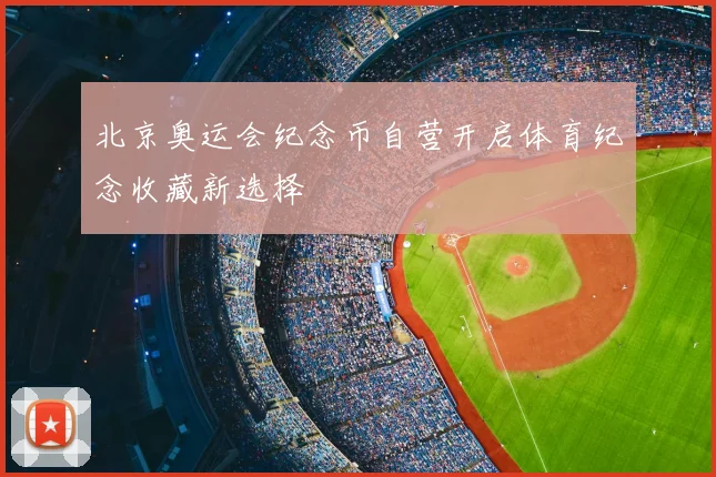 北京奥运会纪念币自营开启体育纪念收藏新选择