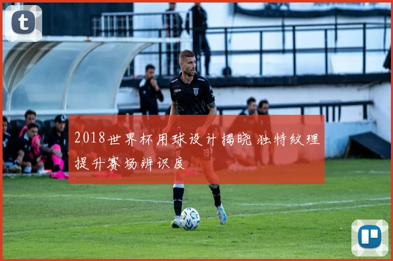 2018世界杯用球设计揭晓 独特纹理提升赛场辨识度